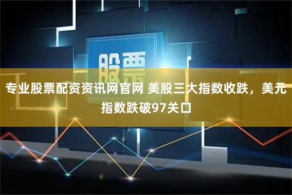 专业股票配资资讯网官网 美股三大指数收跌，美元指数跌破97关口