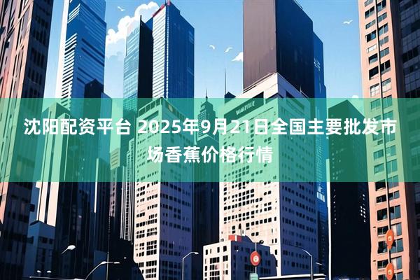 沈阳配资平台 2025年9月21日全国主要批发市场香蕉价格行情