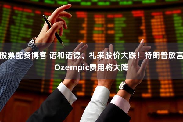 股票配资博客 诺和诺德、礼来股价大跌！特朗普放言Ozempic费用将大降