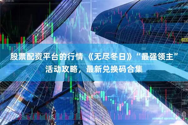 股票配资平台的行情 《无尽冬日》“最强领主”活动攻略，最新兑换码合集