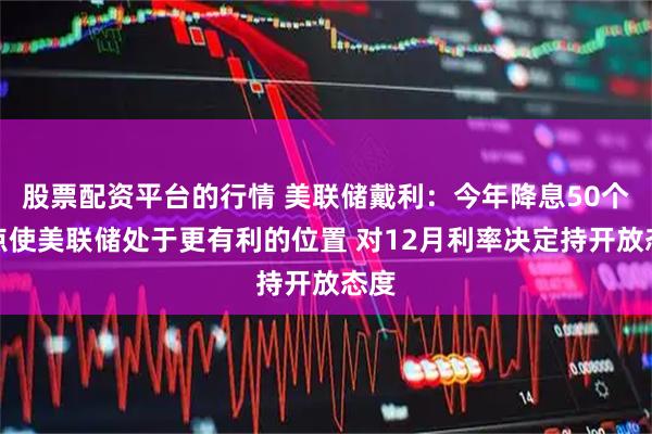 股票配资平台的行情 美联储戴利：今年降息50个基点使美联储处于更有利的位置 对12月利率决定持开放态度