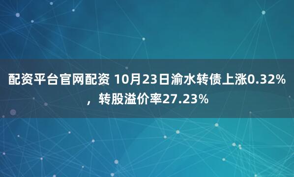配资平台官网配资 10月23日渝水转债上涨0.32%，转股溢价率27.23%