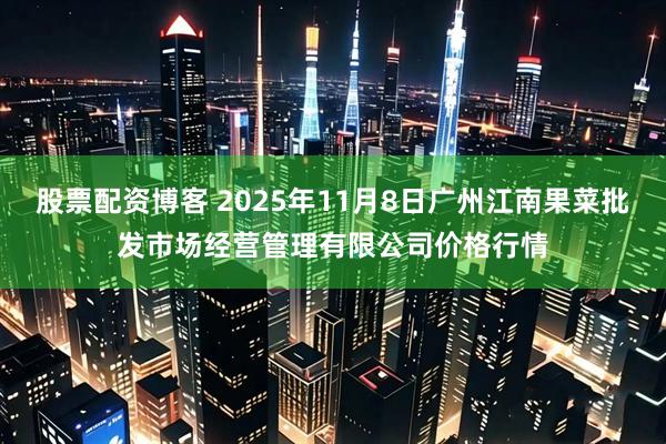 股票配资博客 2025年11月8日广州江南果菜批发市场经营管理有限公司价格行情