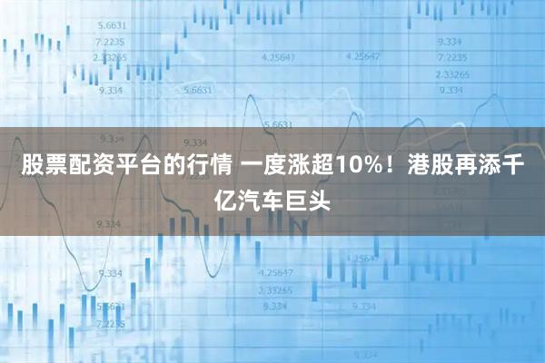 股票配资平台的行情 一度涨超10%！港股再添千亿汽车巨头