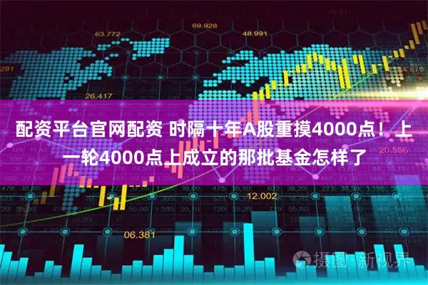 配资平台官网配资 时隔十年A股重摸4000点！上一轮4000点上成立的那批基金怎样了