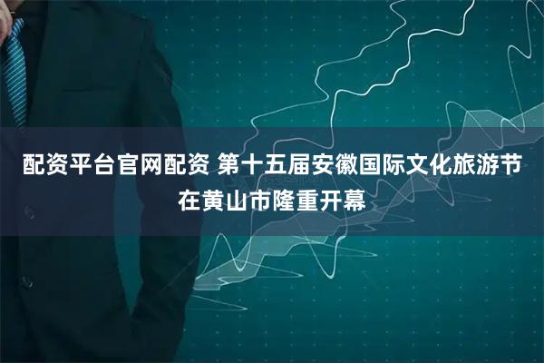 配资平台官网配资 第十五届安徽国际文化旅游节在黄山市隆重开幕