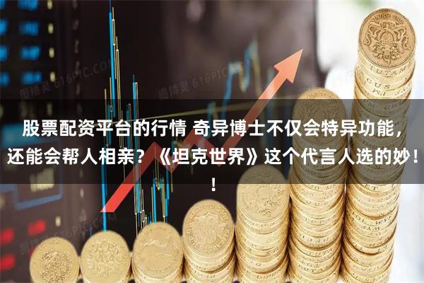 股票配资平台的行情 奇异博士不仅会特异功能，还能会帮人相亲？《坦克世界》这个代言人选的妙！