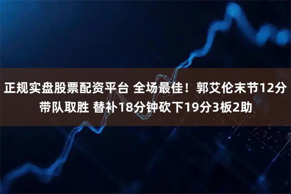 正规实盘股票配资平台 全场最佳！郭艾伦末节12分带队取胜 替补18分钟砍下19分3板2助