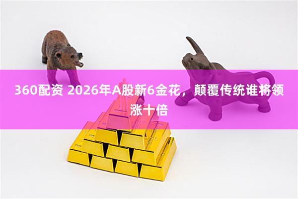 360配资 2026年A股新6金花，颠覆传统谁将领涨十倍