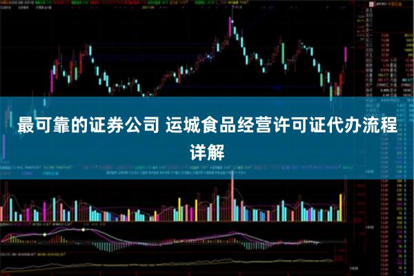 最可靠的证券公司 运城食品经营许可证代办流程详解