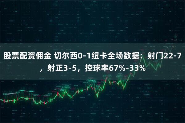股票配资佣金 切尔西0-1纽卡全场数据：射门22-7，射正3-5，控球率67%-33%
