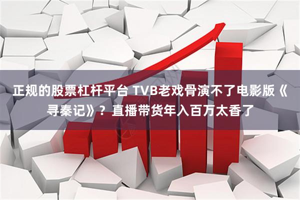 正规的股票杠杆平台 TVB老戏骨演不了电影版《寻秦记》？直播带货年入百万太香了