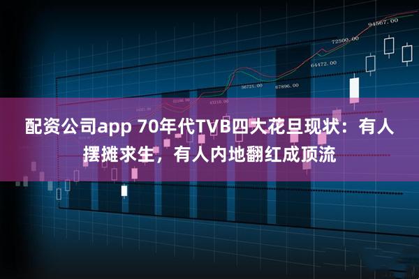 配资公司app 70年代TVB四大花旦现状：有人摆摊求生，有人内地翻红成顶流