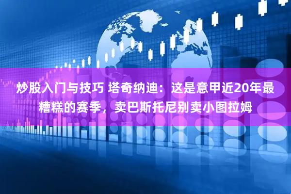炒股入门与技巧 塔奇纳迪：这是意甲近20年最糟糕的赛季，卖巴斯托尼别卖小图拉姆