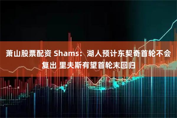 萧山股票配资 Shams：湖人预计东契奇首轮不会复出 里夫斯有望首轮末回归