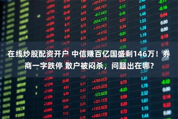 在线炒股配资开户 中信赚百亿国盛剩146万！券商一字跌停 散户被闷杀，问题出在哪？