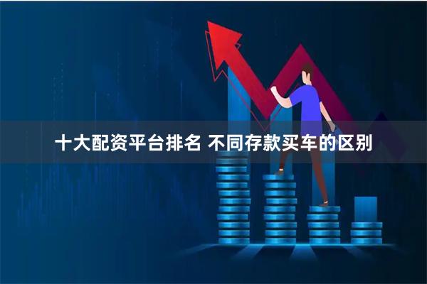 十大配资平台排名 不同存款买车的区别