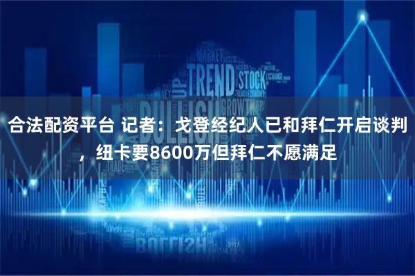 合法配资平台 记者：戈登经纪人已和拜仁开启谈判，纽卡要8600万但拜仁不愿满足