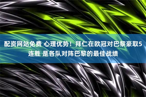配资网站免费 心理优势！拜仁在欧冠对巴黎豪取5连胜 是各队对阵巴黎的最佳战绩