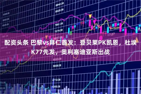 配资头条 巴黎vs拜仁首发：登贝莱PK凯恩，杜埃K77先发，奥利塞迪亚斯出战