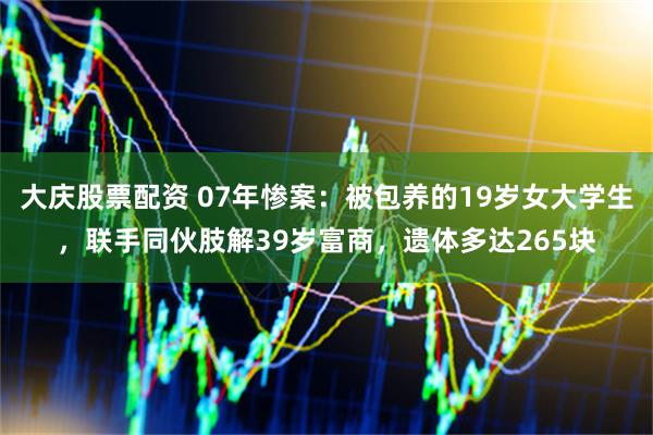 大庆股票配资 07年惨案：被包养的19岁女大学生，联手同伙肢解39岁富商，遗体多达265块