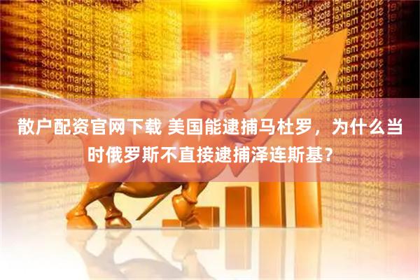 散户配资官网下载 美国能逮捕马杜罗，为什么当时俄罗斯不直接逮捕泽连斯基？