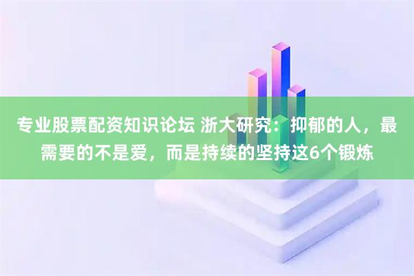 专业股票配资知识论坛 浙大研究：抑郁的人，最需要的不是爱，而是持续的坚持这6个锻炼