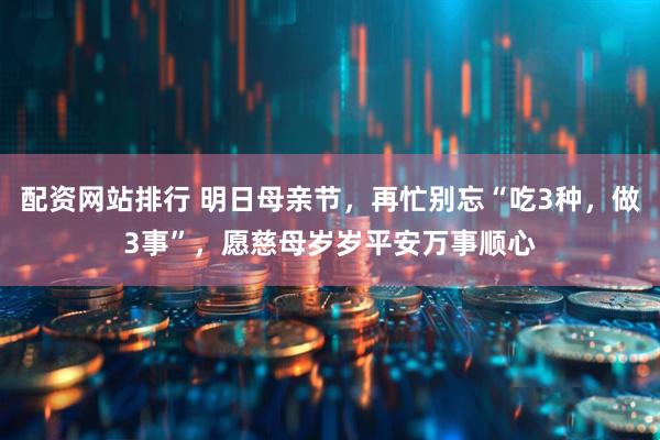 配资网站排行 明日母亲节，再忙别忘“吃3种，做3事”，愿慈母岁岁平安万事顺心